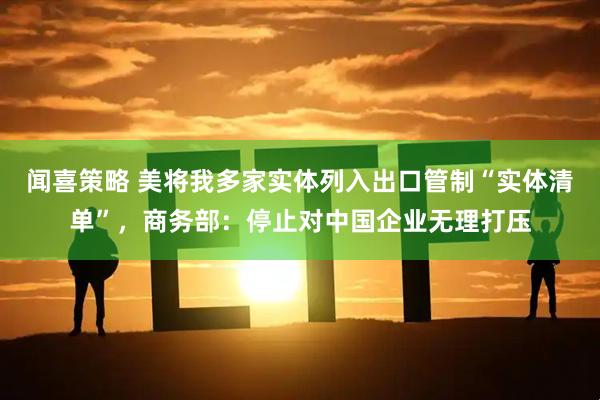闻喜策略 美将我多家实体列入出口管制“实体清单”，商务部：停止对中国企业无理打压