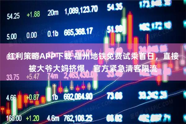 红利策略APP下载 福州地铁免费试乘首日，直接被大爷大妈挤爆，官方紧急清客限流