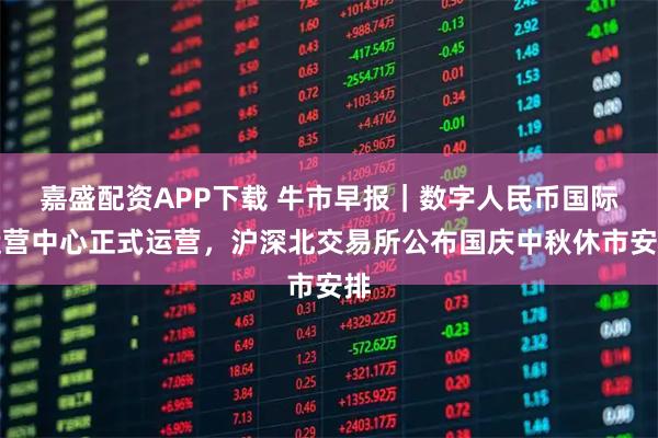 嘉盛配资APP下载 牛市早报｜数字人民币国际运营中心正式运营，沪深北交易所公布国庆中秋休市安排
