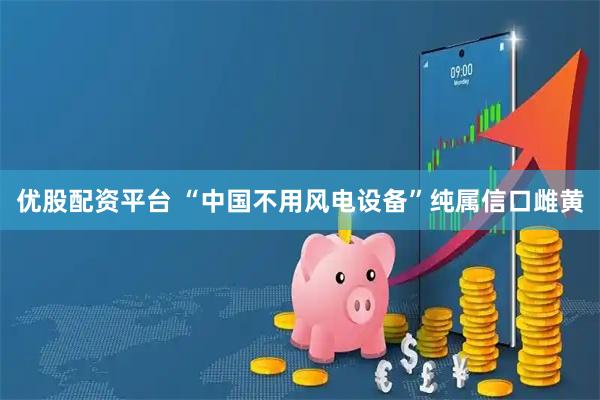 优股配资平台 “中国不用风电设备”纯属信口雌黄