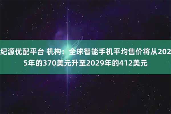 纪源优配平台 机构：全球智能手机平均售价将从2025年的370美元升至2029年的412美元