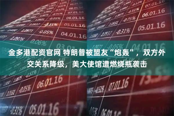 金多港配资官网 特朗普被盟友“炮轰”，双方外交关系降级，美大使馆遭燃烧瓶袭击