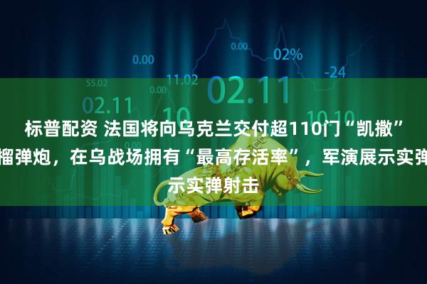 标普配资 法国将向乌克兰交付超110门“凯撒”自行榴弹炮，在乌战场拥有“最高存活率”，军演展示实弹射击