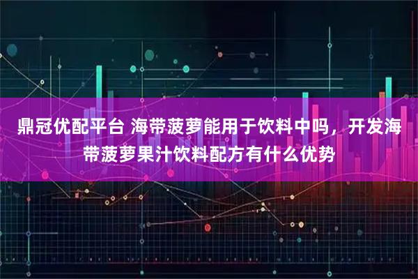 鼎冠优配平台 海带菠萝能用于饮料中吗，开发海带菠萝果汁饮料配方有什么优势