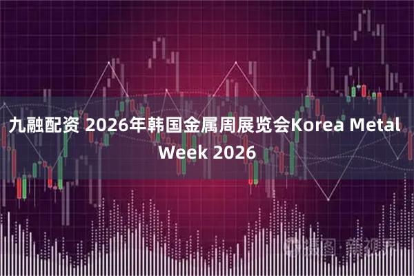 九融配资 2026年韩国金属周展览会Korea Metal Week 2026