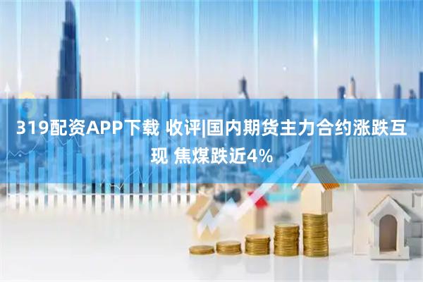319配资APP下载 收评|国内期货主力合约涨跌互现 焦煤跌近4%