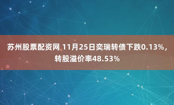 苏州股票配资网 11月25日奕瑞转债下跌0.13%，转股溢价率48.53%