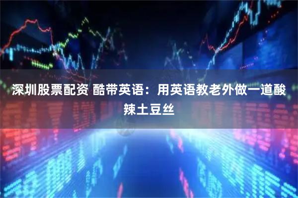 深圳股票配资 酷带英语：用英语教老外做一道酸辣土豆丝