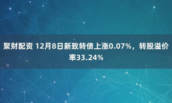 聚财配资 12月8日新致转债上涨0.07%，转股溢价率33.24%