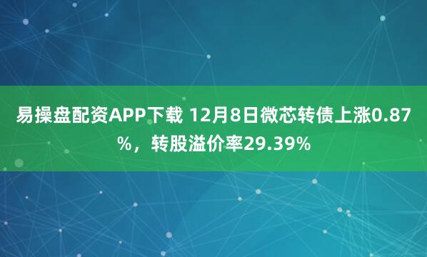 易操盘配资APP下载 12月8日微芯转债上涨0.87%，转股溢价率29.39%