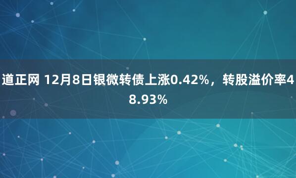 道正网 12月8日银微转债上涨0.42%，转股溢价率48.93%