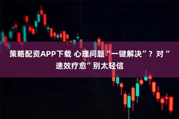 策略配资APP下载 心理问题“一键解决”？对“速效疗愈”别太轻信