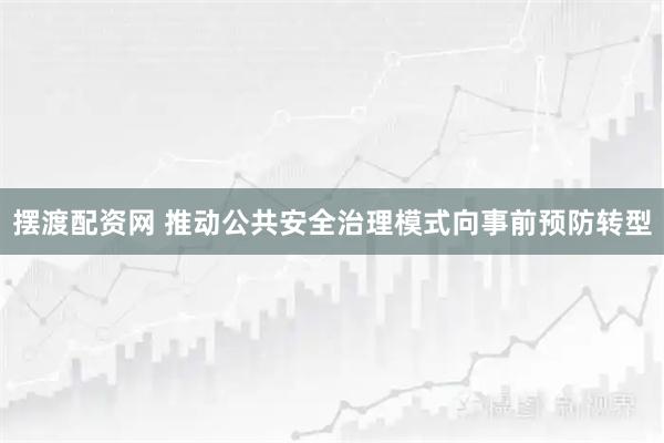 摆渡配资网 推动公共安全治理模式向事前预防转型