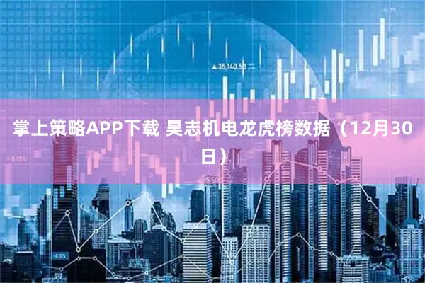 掌上策略APP下载 昊志机电龙虎榜数据(12月30日)