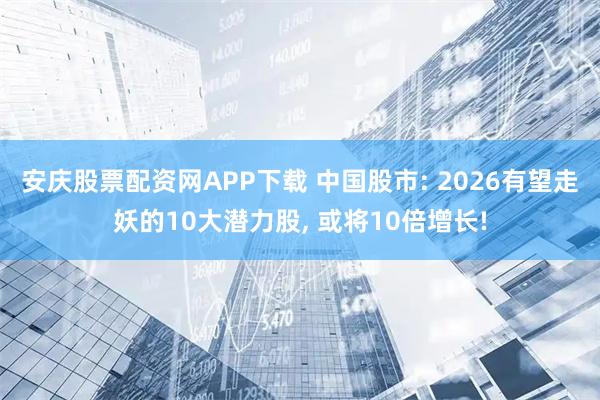 安庆股票配资网APP下载 中国股市: 2026有望走妖的10大潜力股, 或将10倍增长!
