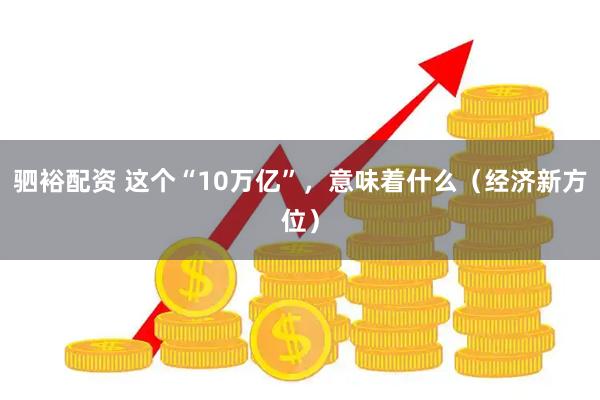 驷裕配资 这个“10万亿”，意味着什么（经济新方位）