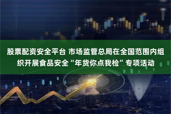 股票配资安全平台 市场监管总局在全国范围内组织开展食品安全“年货你点我检”专项活动
