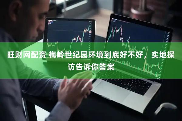 旺财网配资 梅岭世纪园环境到底好不好，实地探访告诉你答案