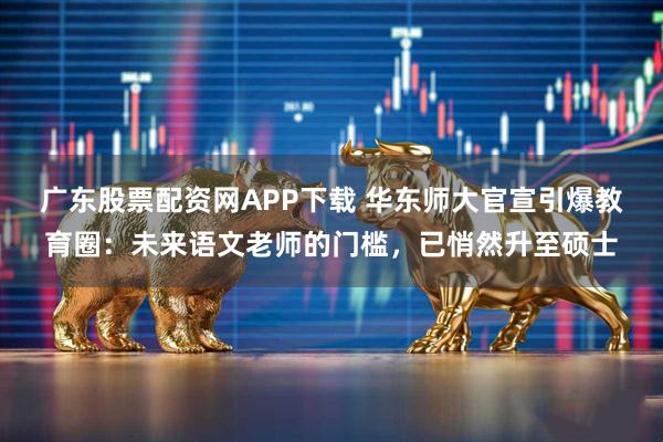 广东股票配资网APP下载 华东师大官宣引爆教育圈：未来语文老师的门槛，已悄然升至硕士