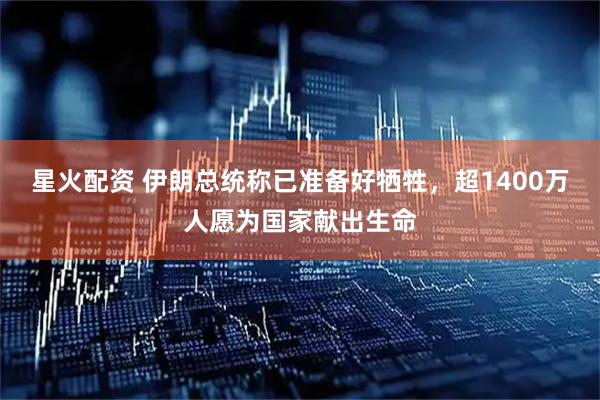 星火配资 伊朗总统称已准备好牺牲，超1400万人愿为国家献出生命