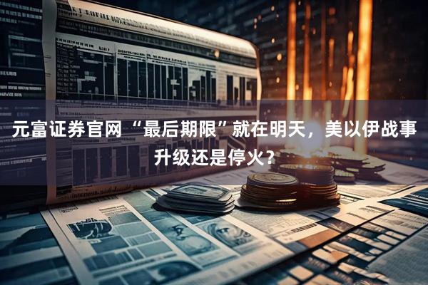 元富证券官网 “最后期限”就在明天，美以伊战事升级还是停火？