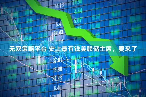 无双策略平台 史上最有钱美联储主席，要来了