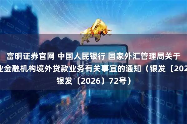 富明证券官网 中国人民银行 国家外汇管理局关于调整银行业金融机构境外贷款业务有关事宜的通知（银发〔2026〕72号）
