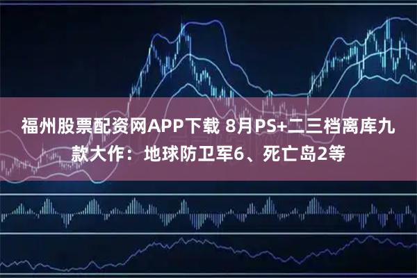 福州股票配资网APP下载 8月PS+二三档离库九款大作：地球防卫军6、死亡岛2等