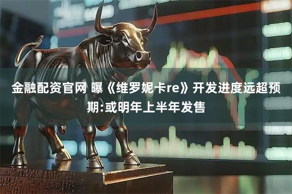 金融配资官网 曝《维罗妮卡re》开发进度远超预期:或明年上半年发售